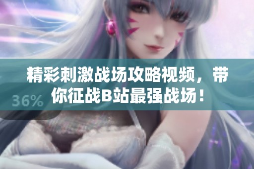 精彩刺激战场攻略视频，带你征战B站最强战场！