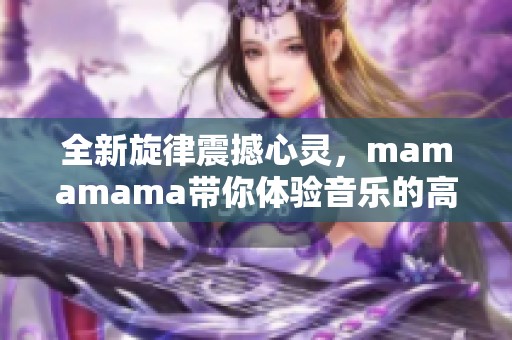 全新旋律震撼心灵，mamamama带你体验音乐的高潮瞬间