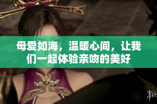 母爱如海，温暖心间，让我们一起体验亲吻的美好