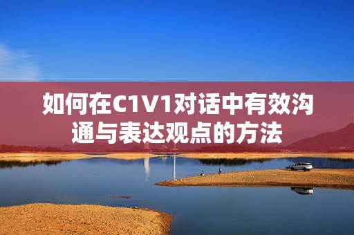 如何在C1V1对话中有效沟通与表达观点的方法