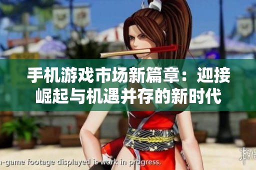 手机游戏市场新篇章：迎接崛起与机遇并存的新时代