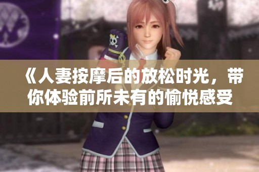 《人妻按摩后的放松时光，带你体验前所未有的愉悦感受》