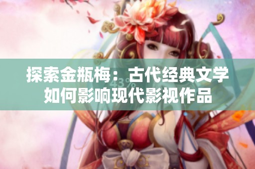 探索金瓶梅：古代经典文学如何影响现代影视作品