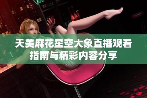 天美麻花星空大象直播观看指南与精彩内容分享