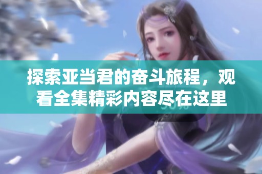 探索亚当君的奋斗旅程，观看全集精彩内容尽在这里