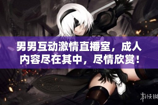 男男互动激情直播室，成人内容尽在其中，尽情欣赏！