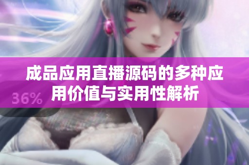 成品应用直播源码的多种应用价值与实用性解析