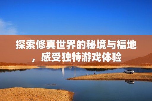 探索修真世界的秘境与福地，感受独特游戏体验