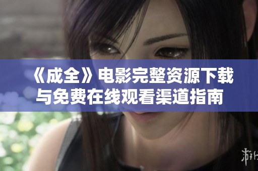 《成全》电影完整资源下载与免费在线观看渠道指南