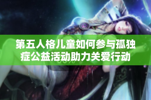 第五人格儿童如何参与孤独症公益活动助力关爱行动