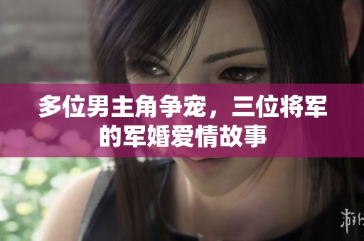 多位男主角争宠，三位将军的军婚爱情故事