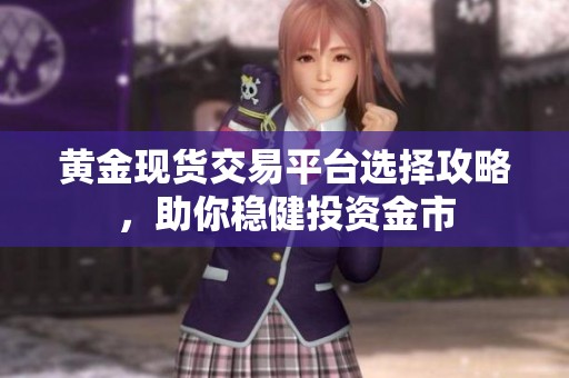 黄金现货交易平台选择攻略，助你稳健投资金市