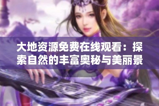 大地资源免费在线观看：探索自然的丰富奥秘与美丽景观