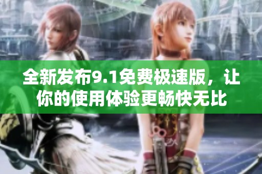 全新发布9.1免费极速版，让你的使用体验更畅快无比