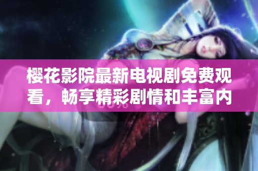 樱花影院最新电视剧免费观看，畅享精彩剧情和丰富内容