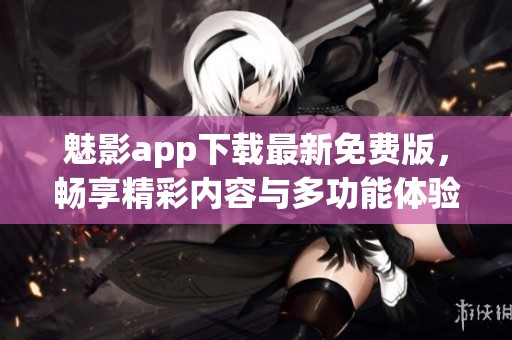魅影app下载最新免费版，畅享精彩内容与多功能体验