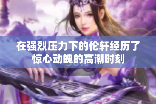 在强烈压力下的伦轩经历了惊心动魄的高潮时刻