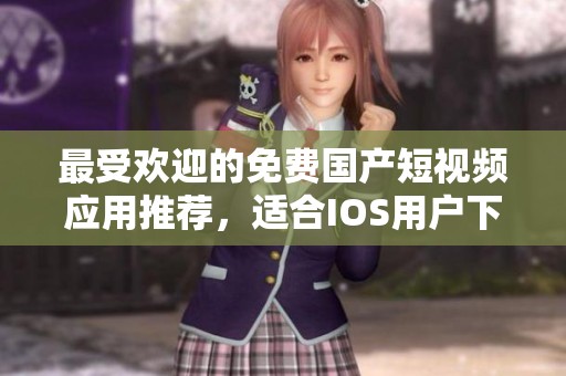 最受欢迎的免费国产短视频应用推荐，适合IOS用户下载体验