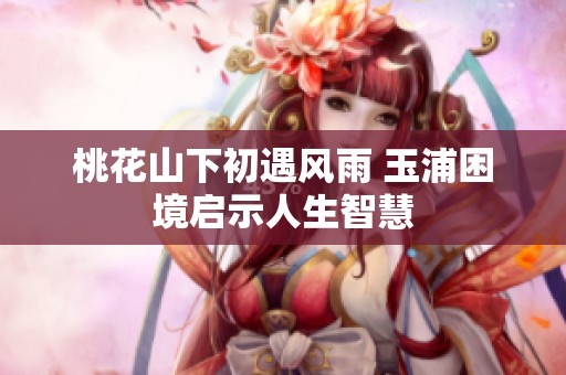 桃花山下初遇风雨 玉浦困境启示人生智慧