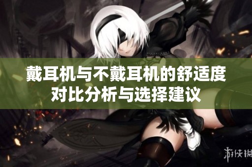 戴耳机与不戴耳机的舒适度对比分析与选择建议