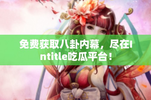 免费获取八卦内幕，尽在Intitle吃瓜平台！