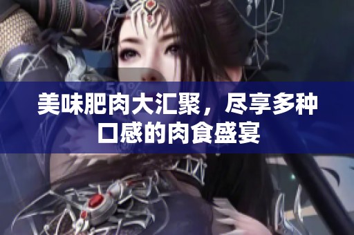 美味肥肉大汇聚，尽享多种口感的肉食盛宴