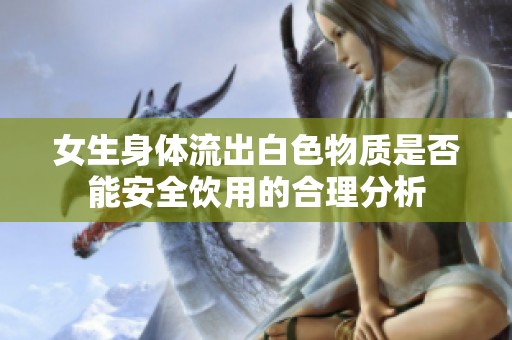 女生身体流出白色物质是否能安全饮用的合理分析
