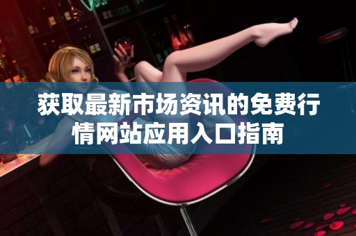 获取最新市场资讯的免费行情网站应用入口指南