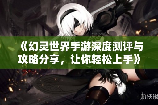 《幻灵世界手游深度测评与攻略分享，让你轻松上手》