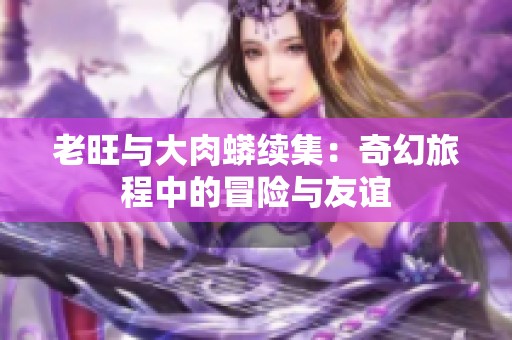 老旺与大肉蟒续集：奇幻旅程中的冒险与友谊