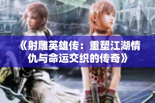 《射雕英雄传：重塑江湖情仇与命运交织的传奇》
