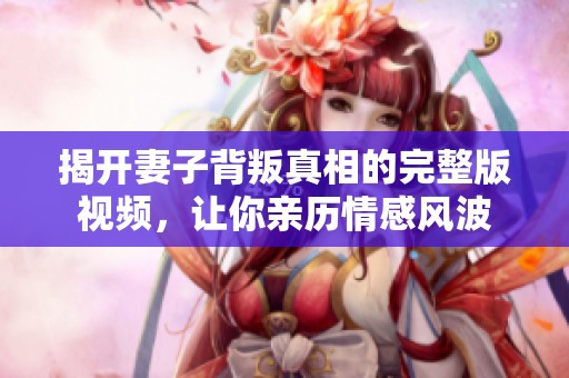 揭开妻子背叛真相的完整版视频，让你亲历情感风波