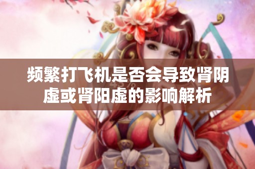 频繁打飞机是否会导致肾阴虚或肾阳虚的影响解析