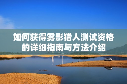 如何获得雾影猎人测试资格的详细指南与方法介绍