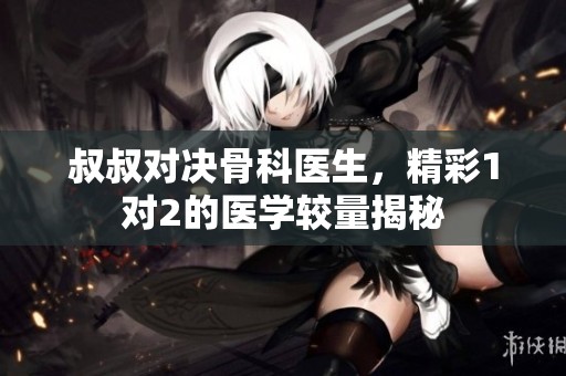 叔叔对决骨科医生，精彩1对2的医学较量揭秘