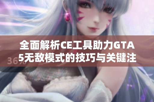 全面解析CE工具助力GTA5无敌模式的技巧与关键注意事项
