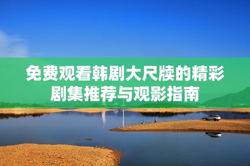 免费观看韩剧大尺牍的精彩剧集推荐与观影指南