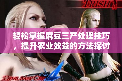 轻松掌握麻豆三产处理技巧，提升农业效益的方法探讨