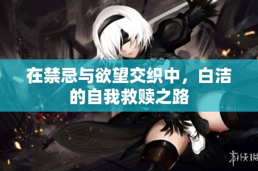 在禁忌与欲望交织中，白洁的自我救赎之路