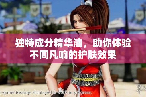 独特成分精华油，助你体验不同凡响的护肤效果