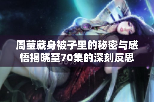 周莹藏身被子里的秘密与感悟揭晓至70集的深刻反思