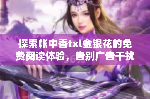 探索帐中香txl金银花的免费阅读体验，告别广告干扰