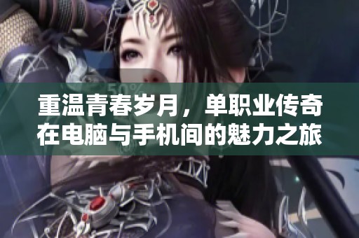 重温青春岁月，单职业传奇在电脑与手机间的魅力之旅