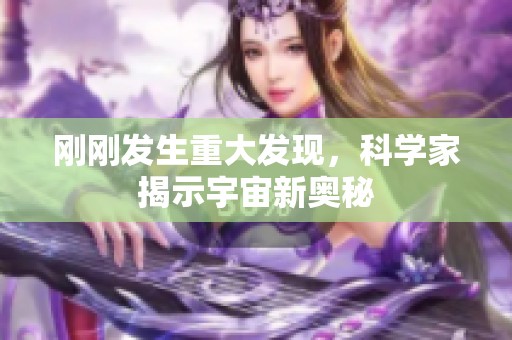 刚刚发生重大发现，科学家揭示宇宙新奥秘