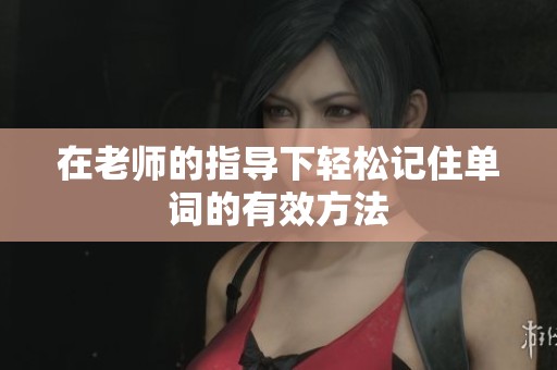 在老师的指导下轻松记住单词的有效方法