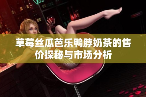 草莓丝瓜芭乐鸭脖奶茶的售价探秘与市场分析