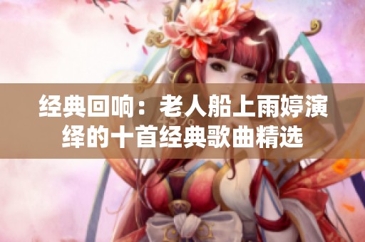 经典回响：老人船上雨婷演绎的十首经典歌曲精选