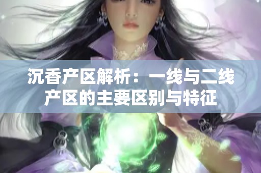 沉香产区解析：一线与二线产区的主要区别与特征