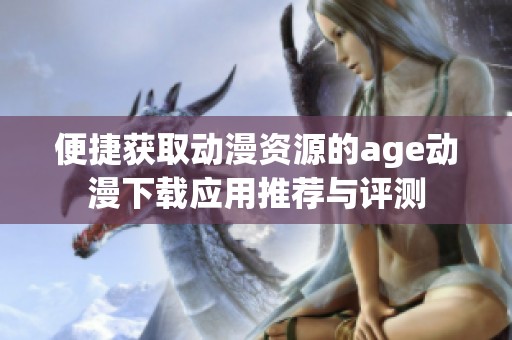 便捷获取动漫资源的age动漫下载应用推荐与评测