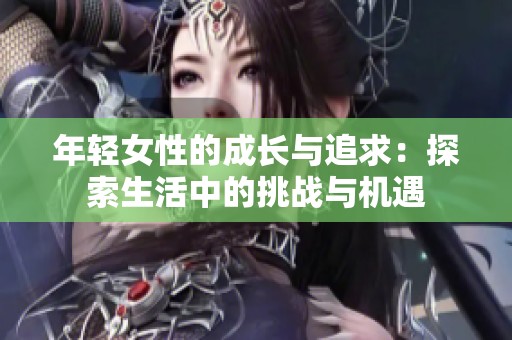 年轻女性的成长与追求：探索生活中的挑战与机遇